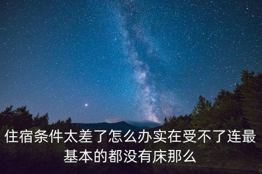 住宿条件太差了怎么办实在受不了连最基本的都没有床那么