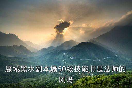 魔域黑水副本爆50级技能书是法师的风吗