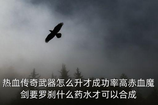 热血传奇武器怎么升才成功率高赤血魔剑要罗刹什么药水才可以合成