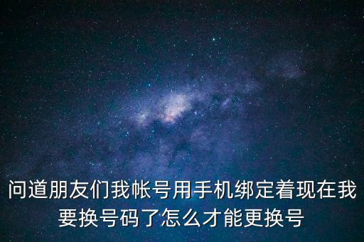 问道朋友们我帐号用手机绑定着现在我要换号码了怎么才能更换号