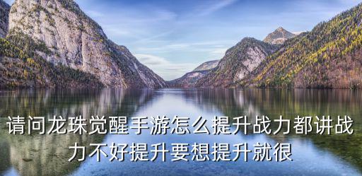 请问龙珠觉醒手游怎么提升战力都讲战力不好提升要想提升就很