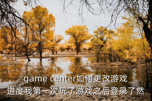 game center如何更改游戏进度我第一次玩了游戏之后登录了然