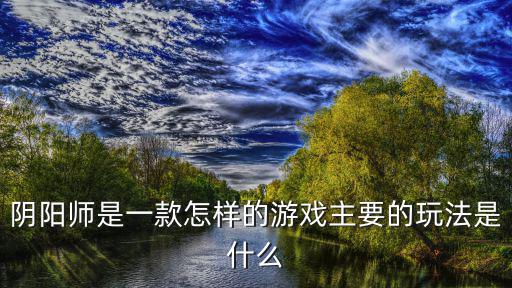 阴阳师是一款怎样的游戏主要的玩法是什么