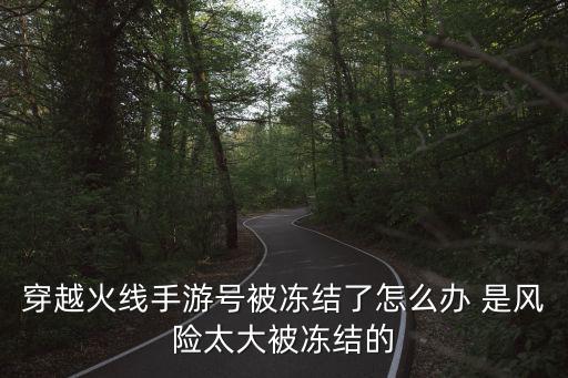 穿越火线手游号被毁了怎么申请，穿越火线手游号被冻结了怎么办 是风险太大被冻结的