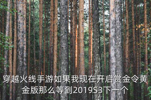 穿越火线手游如果我现在开启赏金令黄金版那么等到2019S3下一个