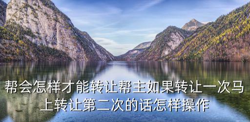 帮会怎样才能转让帮主如果转让一次马上转让第二次的话怎样操作