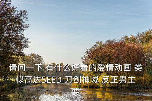 请问一下 有什么好看的爱情动画 类似高达SEED 刀剑神域 反正男主要