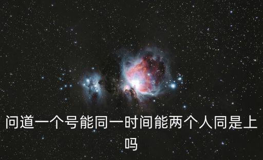 问道一个号能同一时间能两个人同是上吗