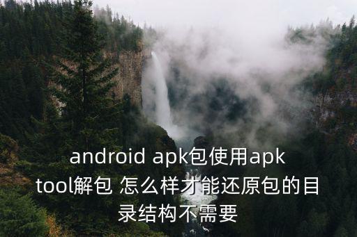 android apk包使用apktool解包 怎么样才能还原包的目录结构不需要