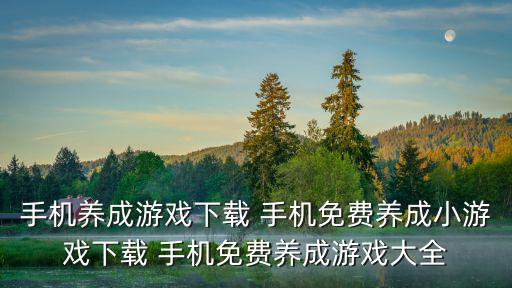 怎么样下载成长系列手游版，手机养成游戏下载 手机免费养成小游戏下载 手机免费养成游戏大全