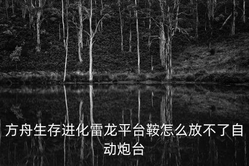 方舟生存进化雷龙平台鞍怎么放不了自动炮台