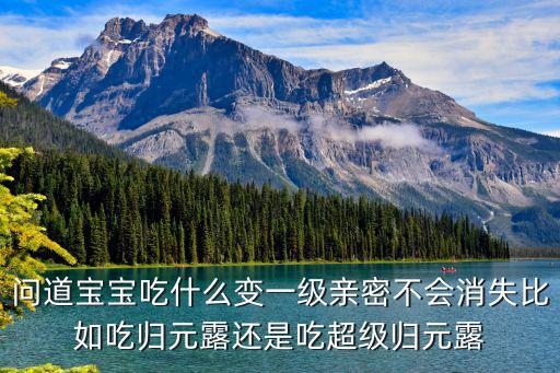 问道手游归元露怎么给孩子吃，问道宝宝吃什么变一级亲密不会消失比如吃归元露还是吃超级归元露