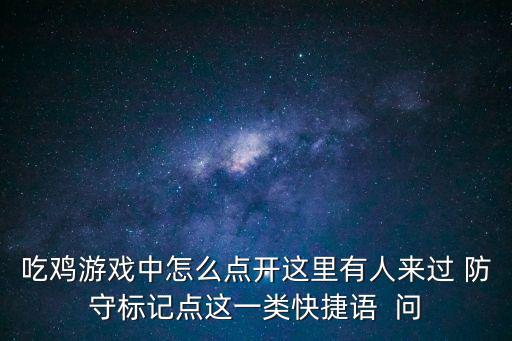 吃鸡游戏中怎么点开这里有人来过 防守标记点这一类快捷语  问