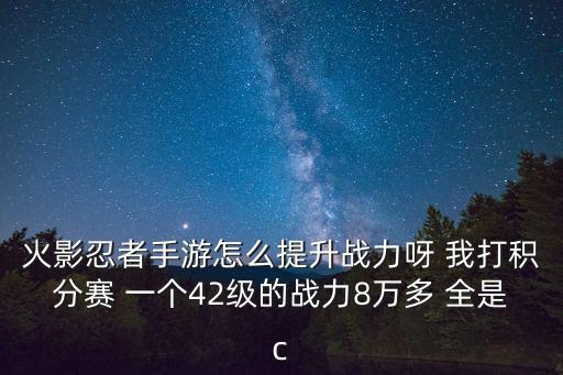 火影忍者手游怎么提升战力呀 我打积分赛 一个42级的战力8万多 全是c