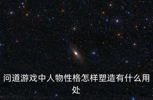 问道游戏中人物性格怎样塑造有什么用处