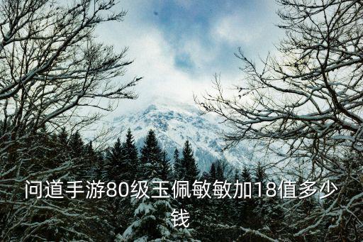 问道手游80级玉佩敏敏加18值多少钱