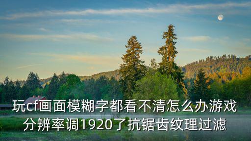 玩cf画面模糊字都看不清怎么办游戏分辨率调1920了抗锯齿纹理过滤