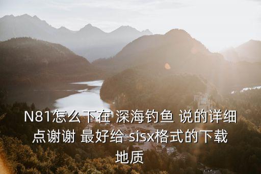 N81怎么下在 深海钓鱼 说的详细点谢谢 最好给 sisx格式的下载地质