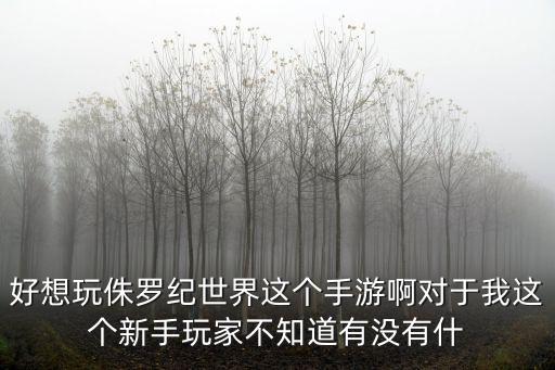 好想玩侏罗纪世界这个手游啊对于我这个新手玩家不知道有没有什