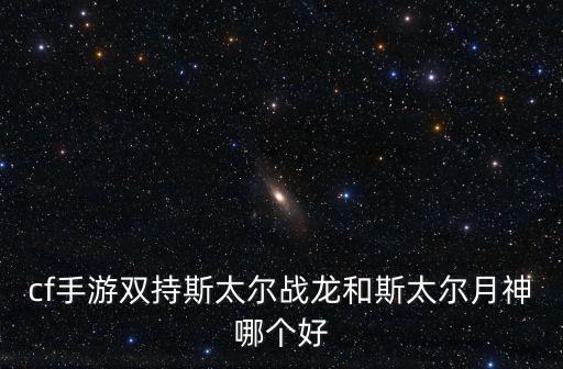 cf手游双持斯太尔战龙和斯太尔月神哪个好