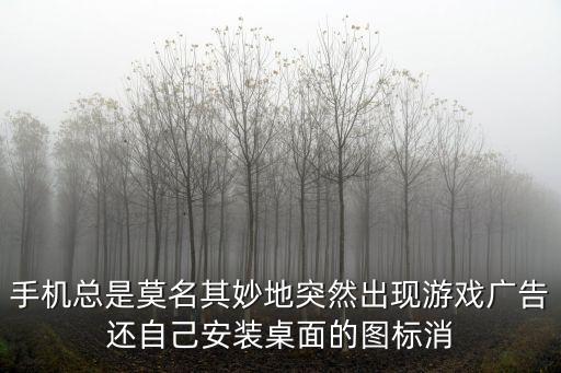 手机总是莫名其妙地突然出现游戏广告还自己安装桌面的图标消