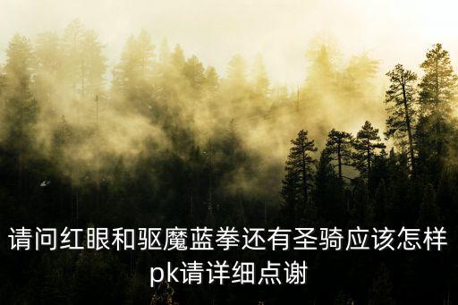 请问红眼和驱魔蓝拳还有圣骑应该怎样pk请详细点谢