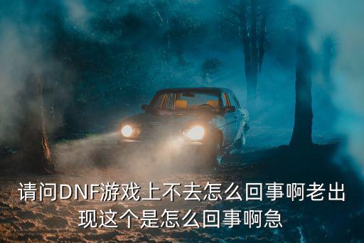 请问DNF游戏上不去怎么回事啊老出现这个是怎么回事啊急