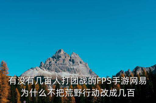 有没有几百人打团战的FPS手游网易为什么不把荒野行动改成几百