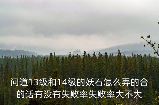 问道13级和14级的妖石怎么弄的合的话有没有失败率失败率大不大