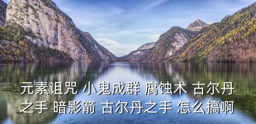 元素诅咒 小鬼成群 腐蚀术 古尔丹之手 暗影箭 古尔丹之手 怎么搞啊