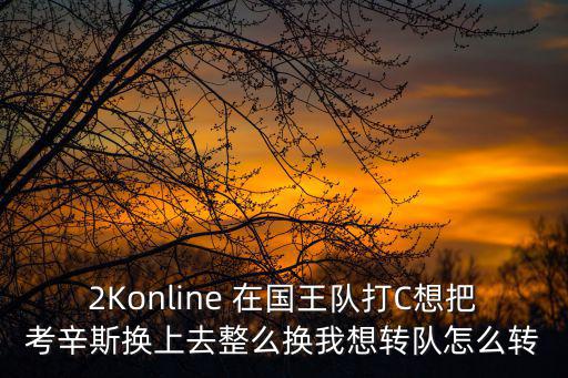 2Konline 在国王队打C想把考辛斯换上去整么换我想转队怎么转