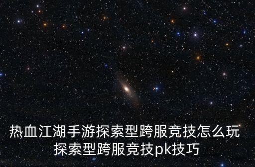 热血江湖手游探索型跨服竞技怎么玩 探索型跨服竞技pk技巧