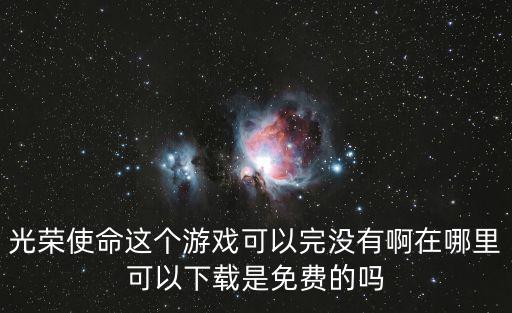 光荣使命这个游戏可以完没有啊在哪里可以下载是免费的吗