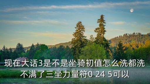 现在大话3是不是坐骑初值怎么洗都洗不满了三坐力量符0 24 5可以