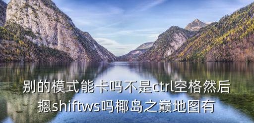 别的模式能卡吗不是ctrl空格然后摁shiftws吗椰岛之巅地图有