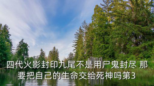 四代火影封印九尾不是用尸鬼封尽 那要把自己的生命交给死神吗第3