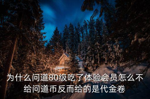 为什么问道80级吃了体验会员怎么不给问道币反而给的是代金卷