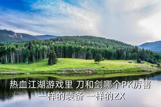 热血江湖游戏里 刀和剑哪个PK厉害 一样的装备 一样的ZX