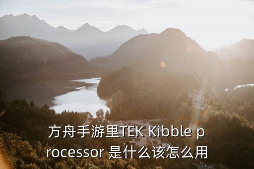 方舟手游里TEK Kibble processor 是什么该怎么用