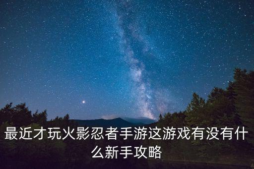 最近才玩火影忍者手游这游戏有没有什么新手攻略