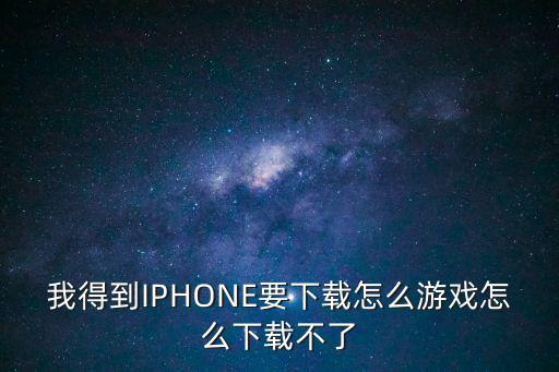 我得到IPHONE要下载怎么游戏怎么下载不了