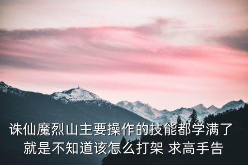 诛仙魔烈山主要操作的技能都学满了 就是不知道该怎么打架 求高手告