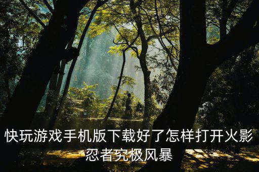 快玩游戏手机版下载好了怎样打开火影忍者究极风暴