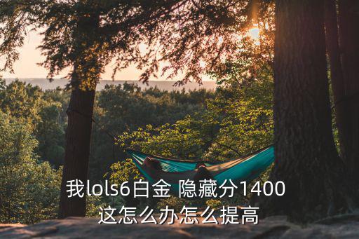 我lols6白金 隐藏分1400 这怎么办怎么提高