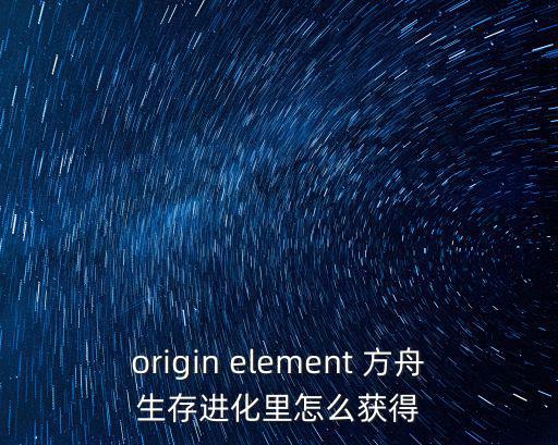 origin element 方舟生存进化里怎么获得