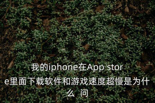 我的iphone在App store里面下载软件和游戏速度超慢是为什么  问