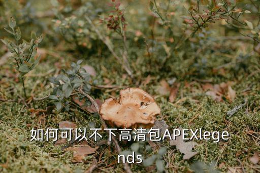 如何可以不下高清包APEXlegends