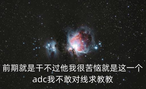 前期就是干不过他我很苦恼就是这一个adc我不敢对线求教教