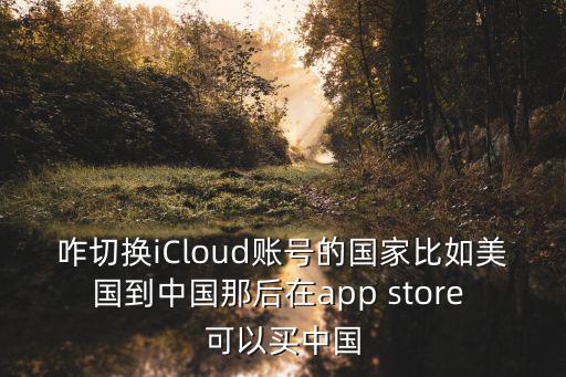 咋切换iCloud账号的国家比如美国到中国那后在app store 可以买中国