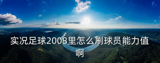 实况足球2008里怎么刷球员能力值啊